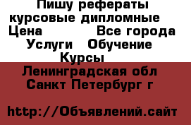 Пишу рефераты курсовые дипломные  › Цена ­ 2 000 - Все города Услуги » Обучение. Курсы   . Ленинградская обл.,Санкт-Петербург г.